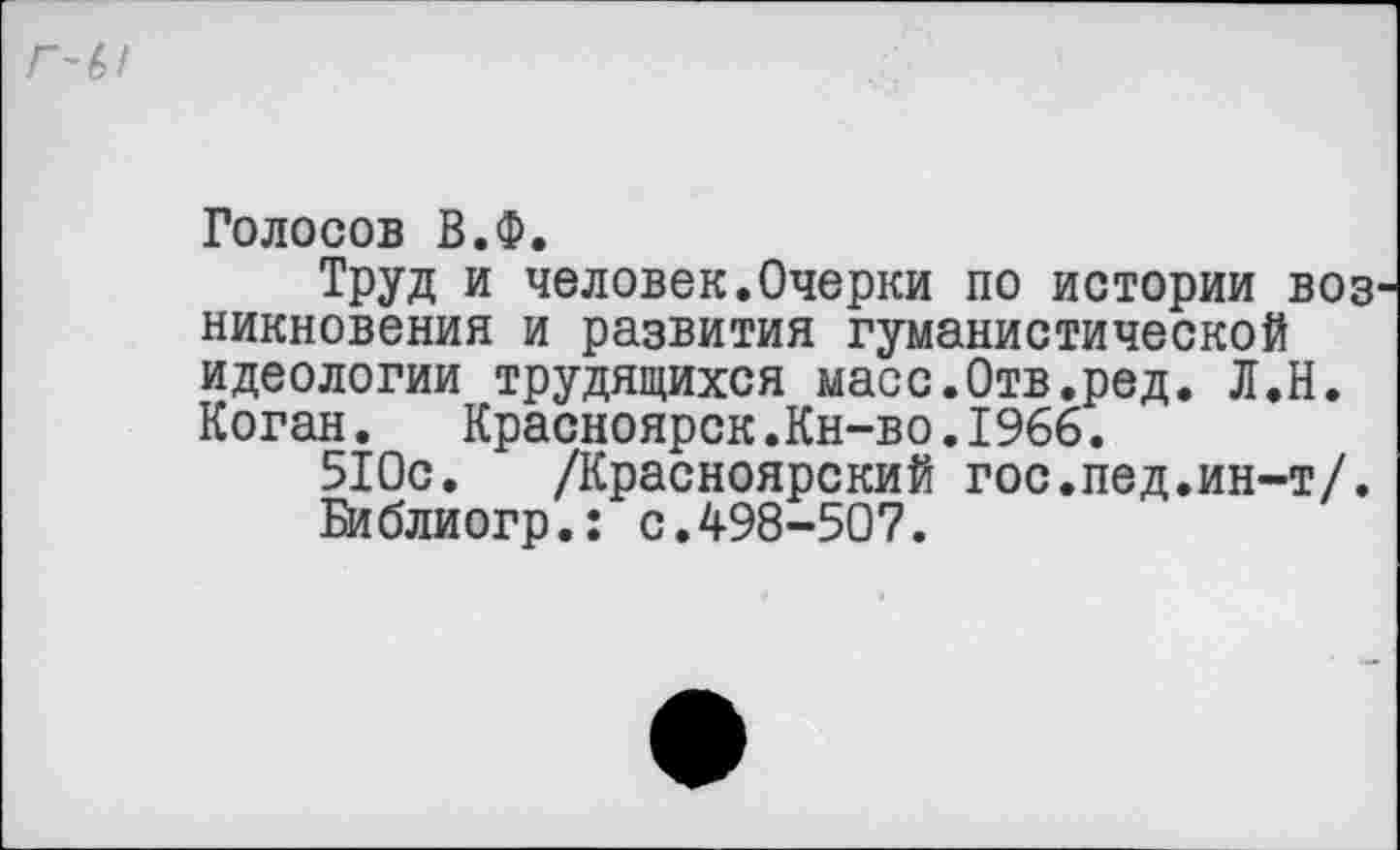 ﻿Голосов В.Ф.
Труд и человек.Очерки по истории воз никновения и развития гуманистической идеологии трудящихся масс.Отв.ред. Л.Н. Коган. Красноярск.Кн-во.1966.
510с. /Красноярский гос.пед.ин-т/.
Библиогр.: с.498-507.